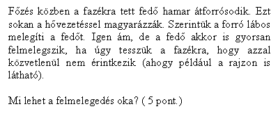 Szvegdoboz: Fzs kzben a fazkra tett fed hamar tforrsodik. Ezt sokan a hvezetssel magyarzzk. Szerintk a forr lbos melegti a fedt. Igen m, de a fed akkor is gyorsan felmelegszik, ha gy tesszk a fazkra, hogy azzal kzvetlenl nem rintkezik (ahogy pldul a rajzon is lthat).

Mi lehet a felmelegeds oka? ( 5 pont.)

